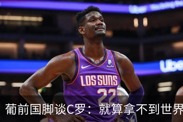 葡前国脚谈C罗：就算拿不到世界杯 他在足球史的伟大也绝不会褪色